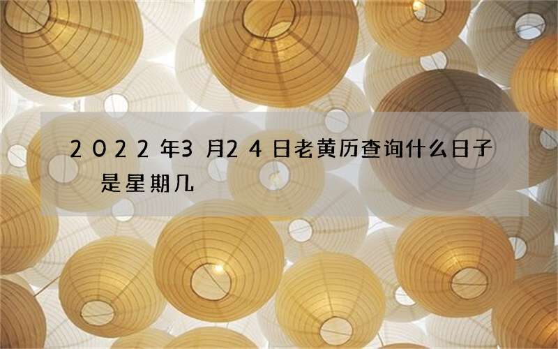2022年3月24日老黄历查询什么日子 是星期几